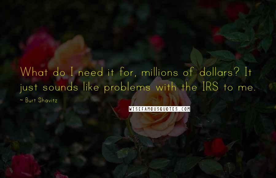 Burt Shavitz Quotes: What do I need it for, millions of dollars? It just sounds like problems with the IRS to me.