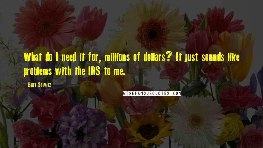 Burt Shavitz Quotes: What do I need it for, millions of dollars? It just sounds like problems with the IRS to me.