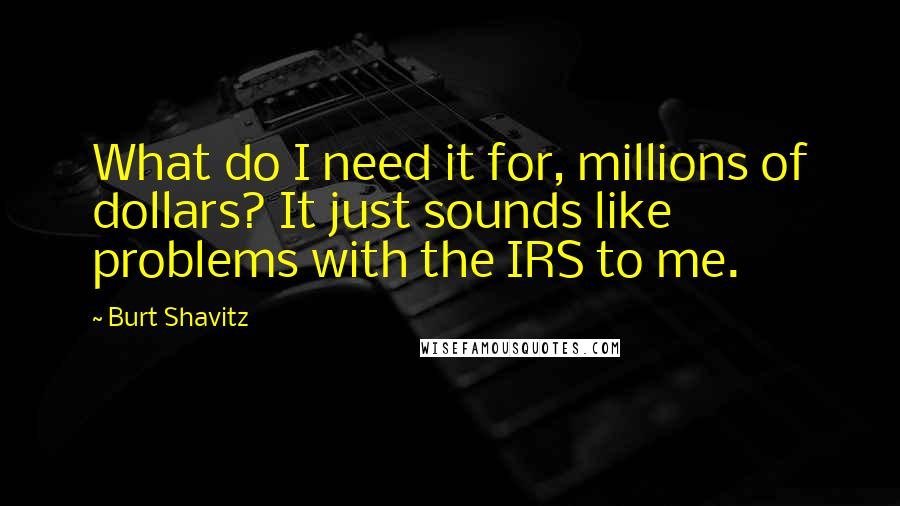 Burt Shavitz Quotes: What do I need it for, millions of dollars? It just sounds like problems with the IRS to me.