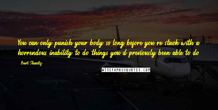 Burt Shavitz Quotes: You can only punish your body so long before you're stuck with a horrendous inability to do things you'd previously been able to do.