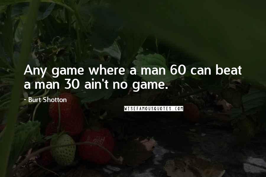 Burt Shotton Quotes: Any game where a man 60 can beat a man 30 ain't no game.