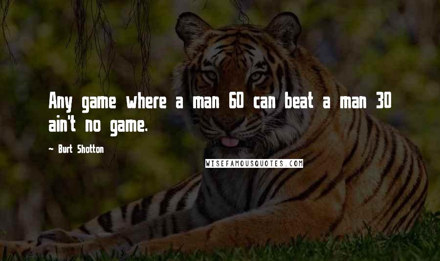 Burt Shotton Quotes: Any game where a man 60 can beat a man 30 ain't no game.