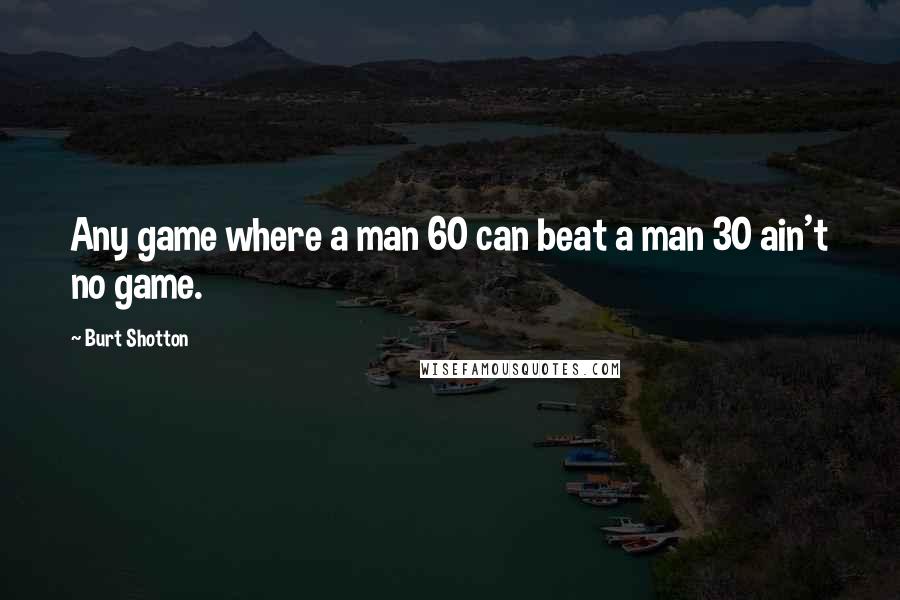 Burt Shotton Quotes: Any game where a man 60 can beat a man 30 ain't no game.