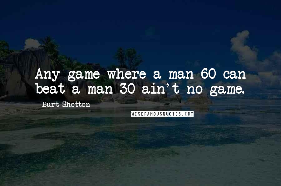 Burt Shotton Quotes: Any game where a man 60 can beat a man 30 ain't no game.