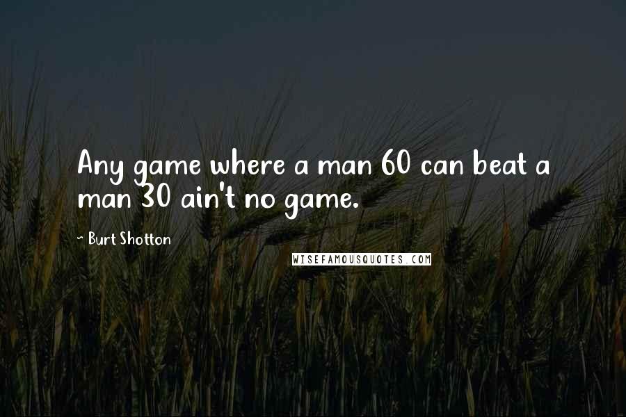Burt Shotton Quotes: Any game where a man 60 can beat a man 30 ain't no game.