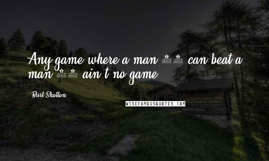 Burt Shotton Quotes: Any game where a man 60 can beat a man 30 ain't no game.