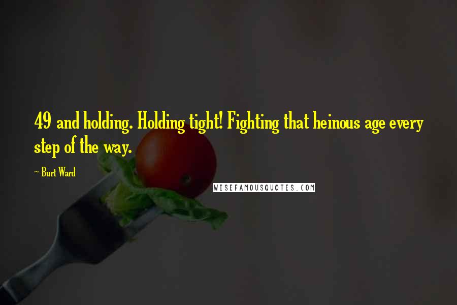 Burt Ward Quotes: 49 and holding. Holding tight! Fighting that heinous age every step of the way.