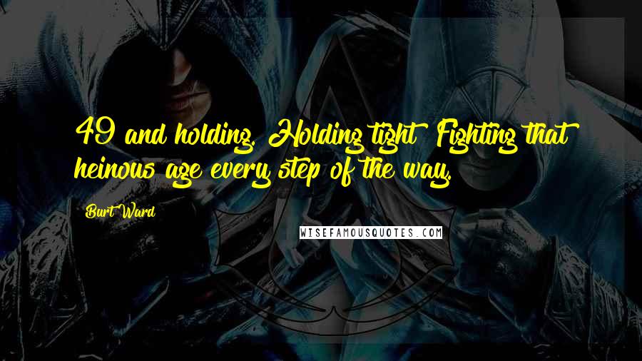 Burt Ward Quotes: 49 and holding. Holding tight! Fighting that heinous age every step of the way.