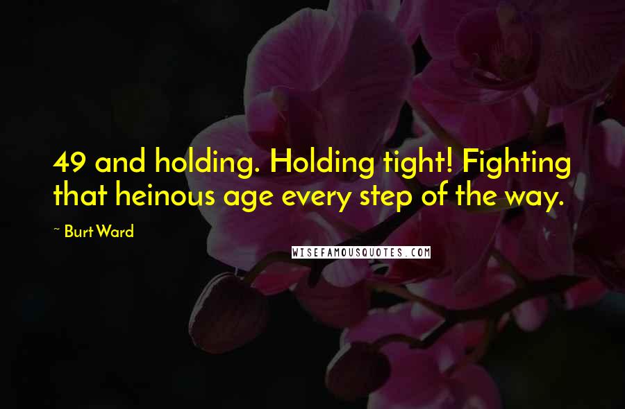 Burt Ward Quotes: 49 and holding. Holding tight! Fighting that heinous age every step of the way.