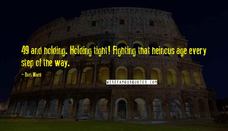 Burt Ward Quotes: 49 and holding. Holding tight! Fighting that heinous age every step of the way.