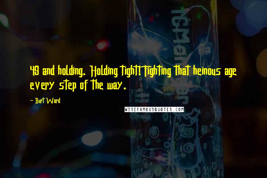 Burt Ward Quotes: 49 and holding. Holding tight! Fighting that heinous age every step of the way.