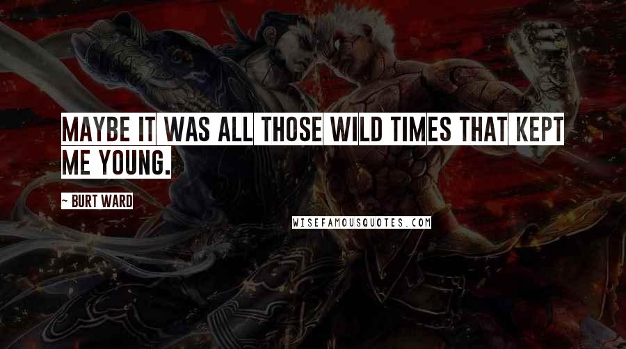 Burt Ward Quotes: Maybe it was all those wild times that kept me young.