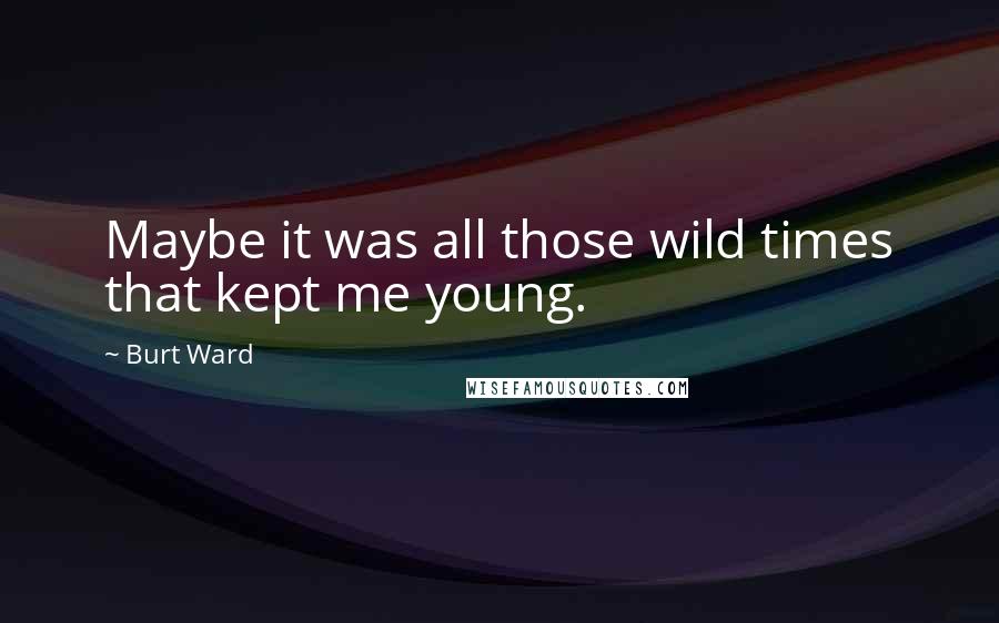 Burt Ward Quotes: Maybe it was all those wild times that kept me young.