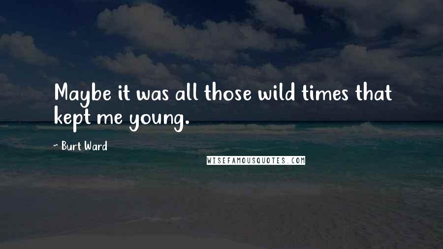 Burt Ward Quotes: Maybe it was all those wild times that kept me young.