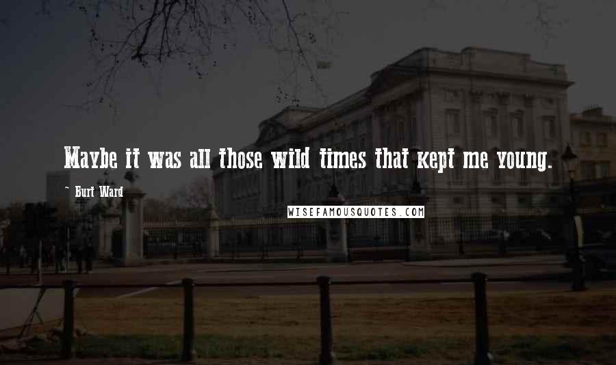 Burt Ward Quotes: Maybe it was all those wild times that kept me young.