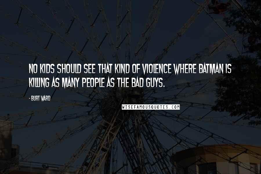 Burt Ward Quotes: No kids should see that kind of violence where Batman is killing as many people as the bad guys.