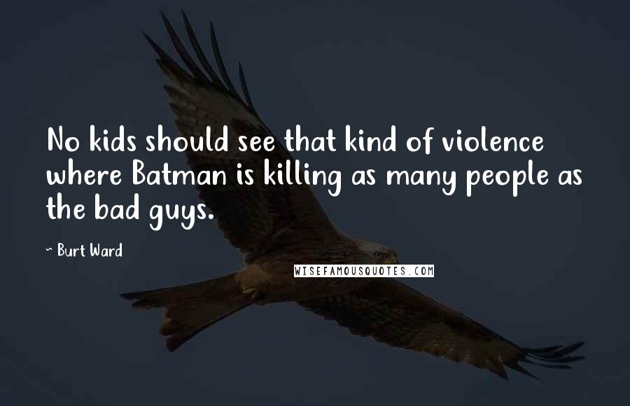 Burt Ward Quotes: No kids should see that kind of violence where Batman is killing as many people as the bad guys.