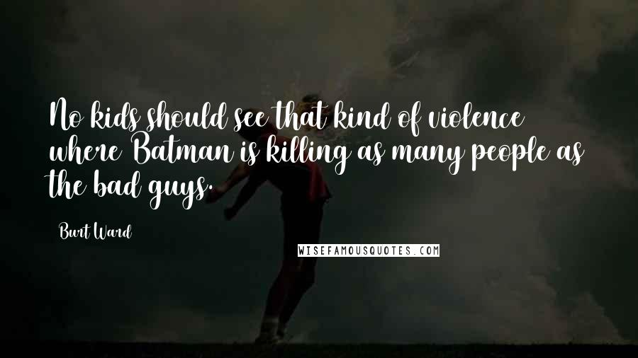 Burt Ward Quotes: No kids should see that kind of violence where Batman is killing as many people as the bad guys.