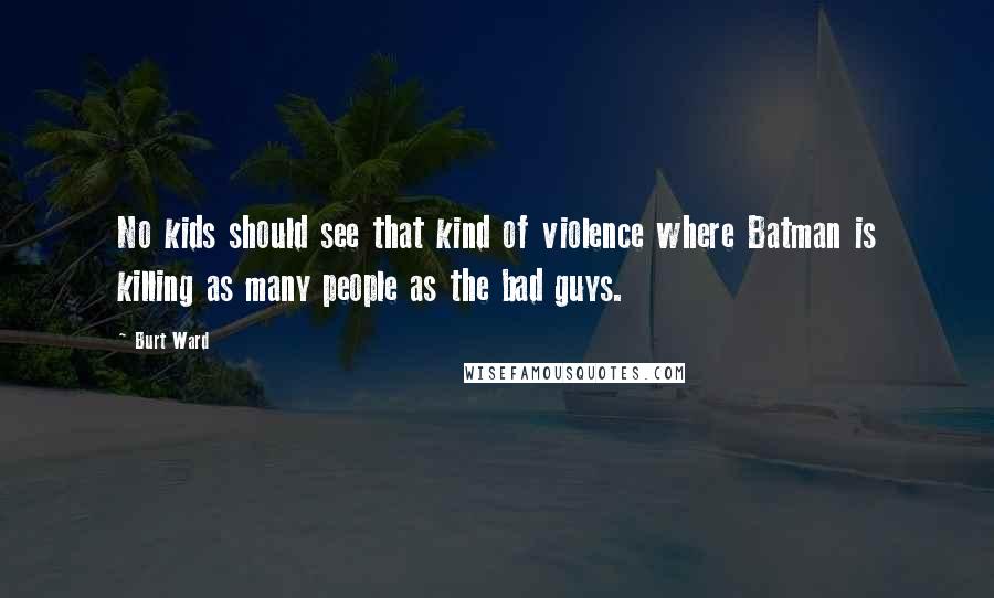 Burt Ward Quotes: No kids should see that kind of violence where Batman is killing as many people as the bad guys.