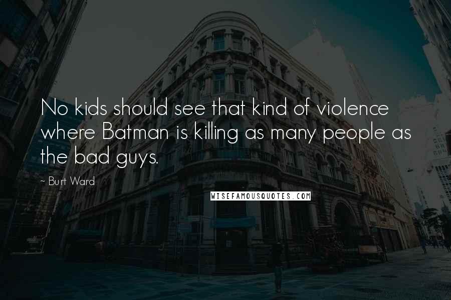 Burt Ward Quotes: No kids should see that kind of violence where Batman is killing as many people as the bad guys.