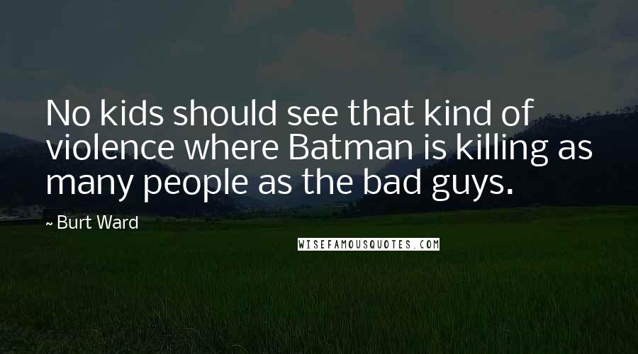 Burt Ward Quotes: No kids should see that kind of violence where Batman is killing as many people as the bad guys.