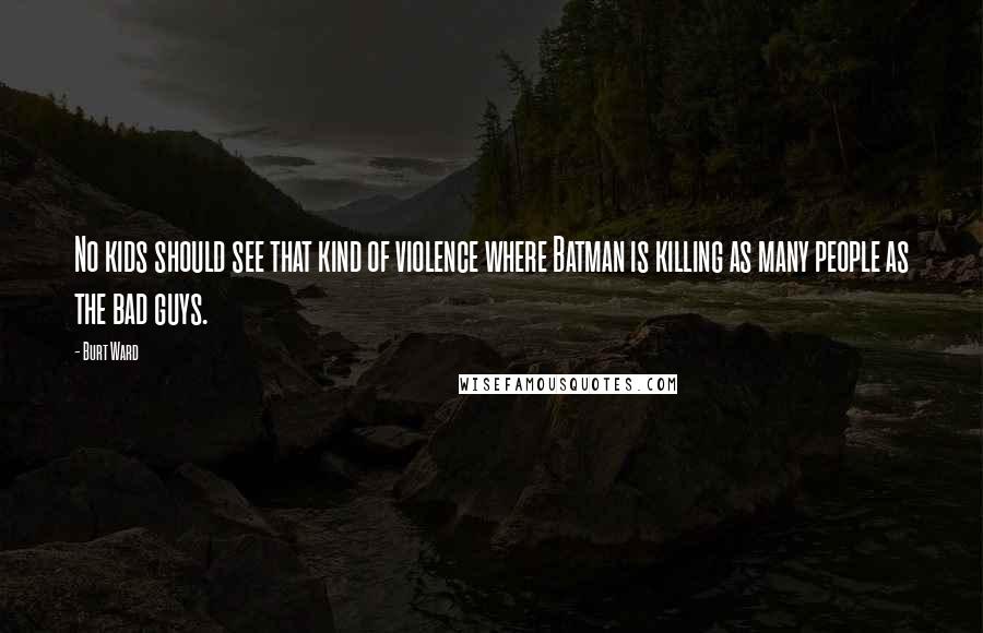 Burt Ward Quotes: No kids should see that kind of violence where Batman is killing as many people as the bad guys.