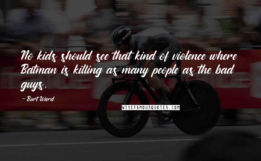 Burt Ward Quotes: No kids should see that kind of violence where Batman is killing as many people as the bad guys.
