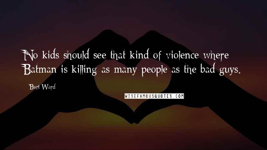 Burt Ward Quotes: No kids should see that kind of violence where Batman is killing as many people as the bad guys.