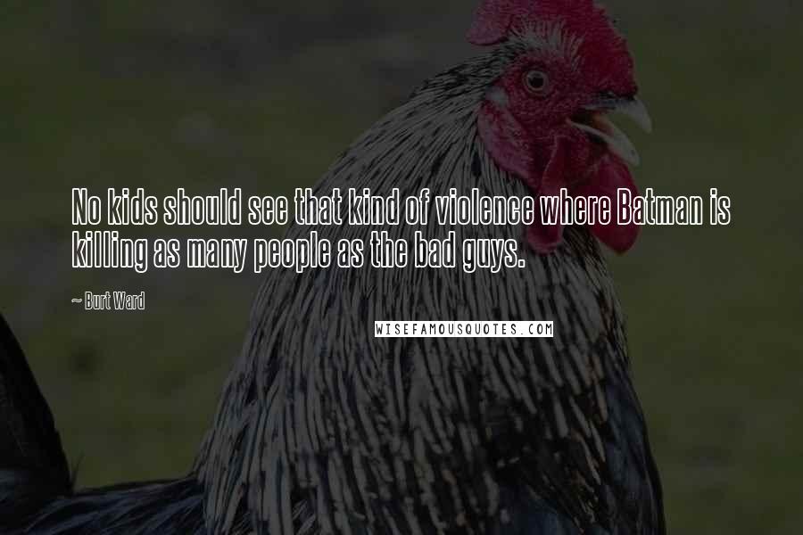 Burt Ward Quotes: No kids should see that kind of violence where Batman is killing as many people as the bad guys.