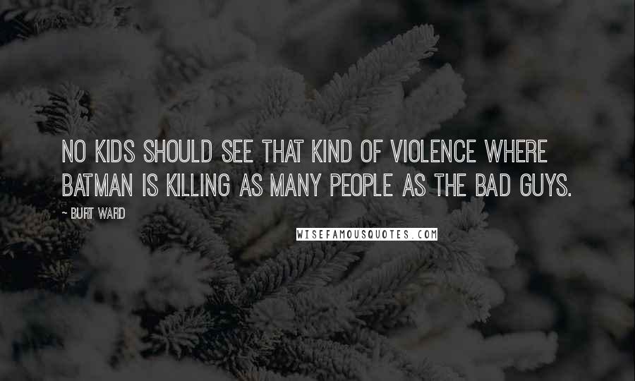 Burt Ward Quotes: No kids should see that kind of violence where Batman is killing as many people as the bad guys.