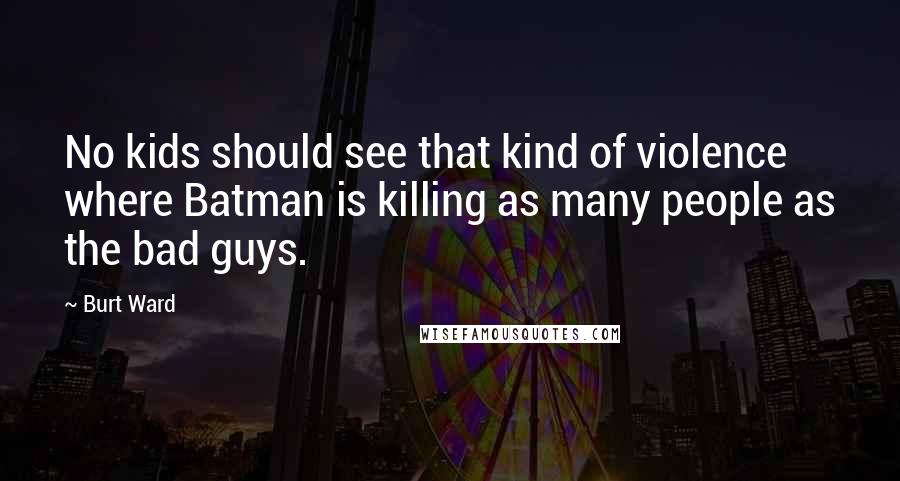 Burt Ward Quotes: No kids should see that kind of violence where Batman is killing as many people as the bad guys.