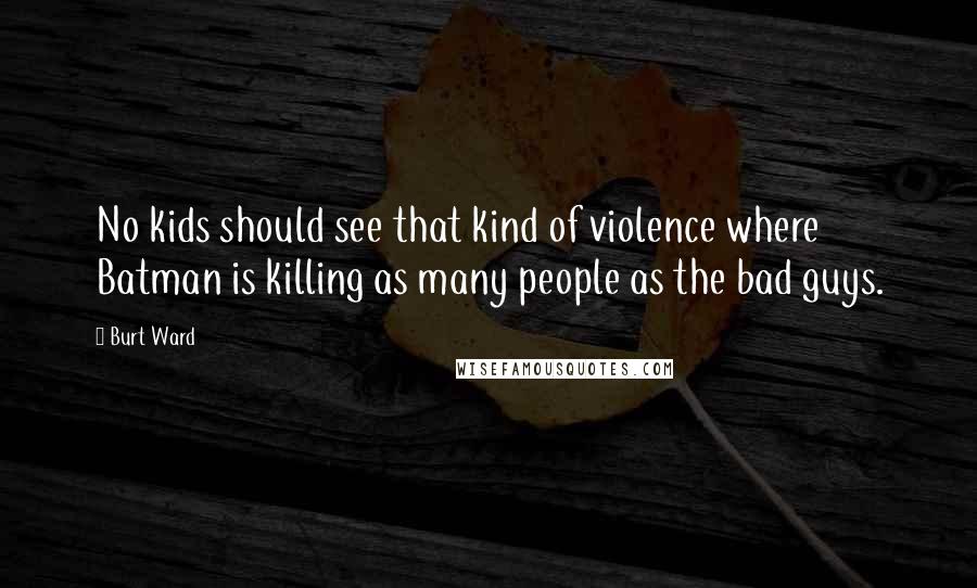 Burt Ward Quotes: No kids should see that kind of violence where Batman is killing as many people as the bad guys.