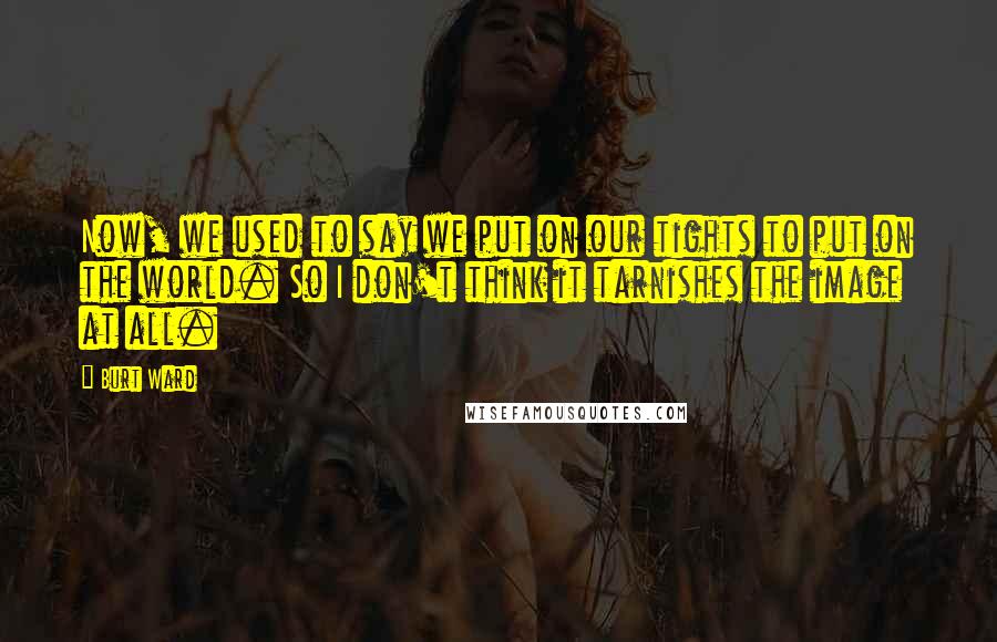 Burt Ward Quotes: Now, we used to say we put on our tights to put on the world. So I don't think it tarnishes the image at all.