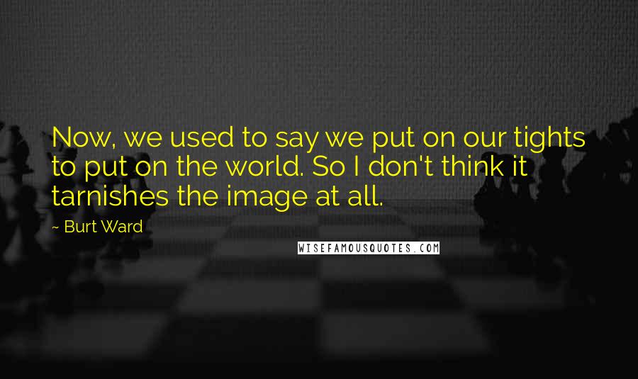 Burt Ward Quotes: Now, we used to say we put on our tights to put on the world. So I don't think it tarnishes the image at all.