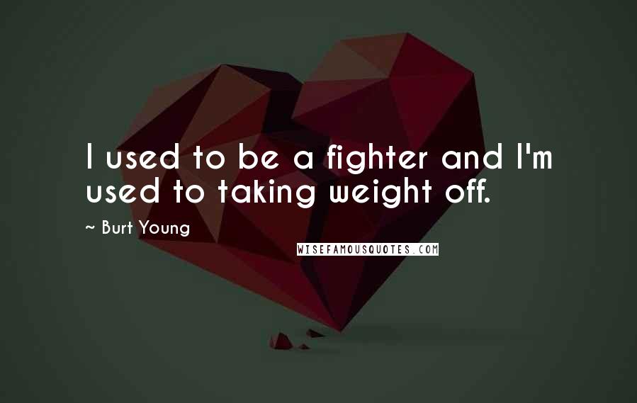 Burt Young Quotes: I used to be a fighter and I'm used to taking weight off.