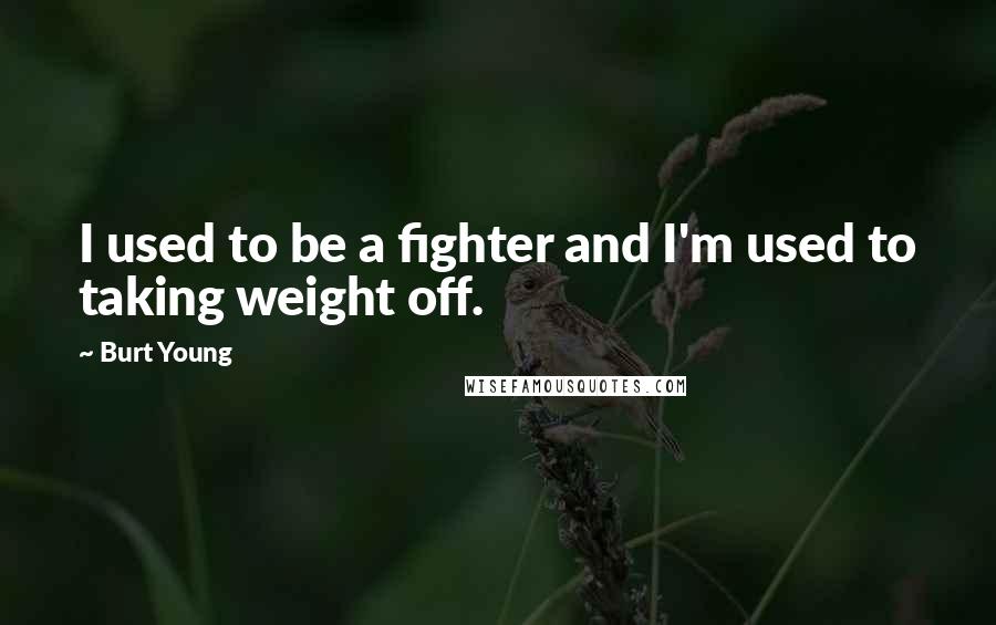 Burt Young Quotes: I used to be a fighter and I'm used to taking weight off.