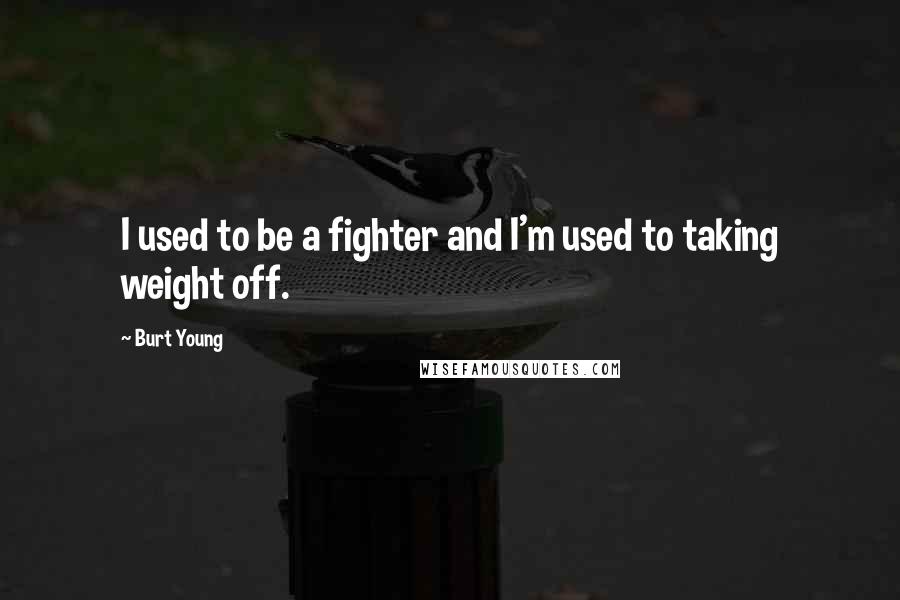 Burt Young Quotes: I used to be a fighter and I'm used to taking weight off.