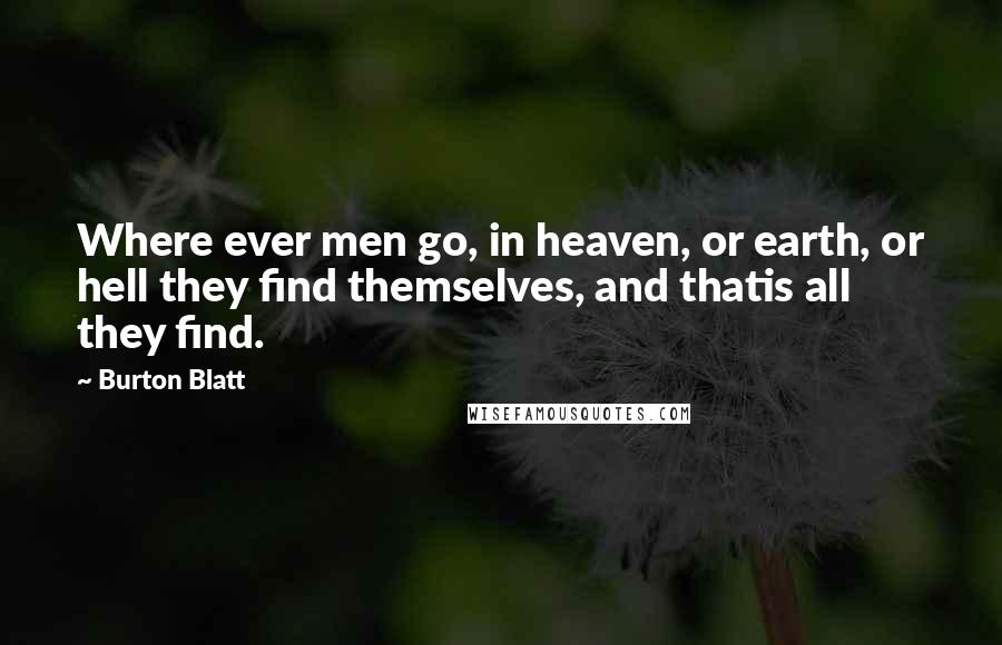 Burton Blatt Quotes: Where ever men go, in heaven, or earth, or hell they find themselves, and thatis all they find.
