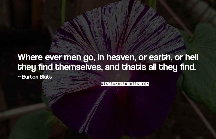 Burton Blatt Quotes: Where ever men go, in heaven, or earth, or hell they find themselves, and thatis all they find.
