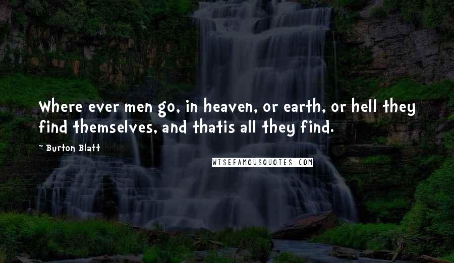 Burton Blatt Quotes: Where ever men go, in heaven, or earth, or hell they find themselves, and thatis all they find.