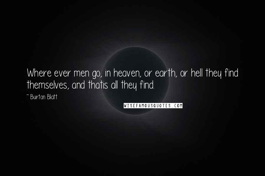 Burton Blatt Quotes: Where ever men go, in heaven, or earth, or hell they find themselves, and thatis all they find.