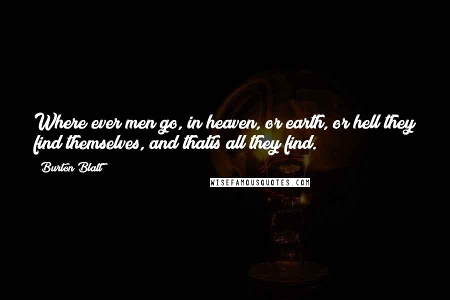 Burton Blatt Quotes: Where ever men go, in heaven, or earth, or hell they find themselves, and thatis all they find.