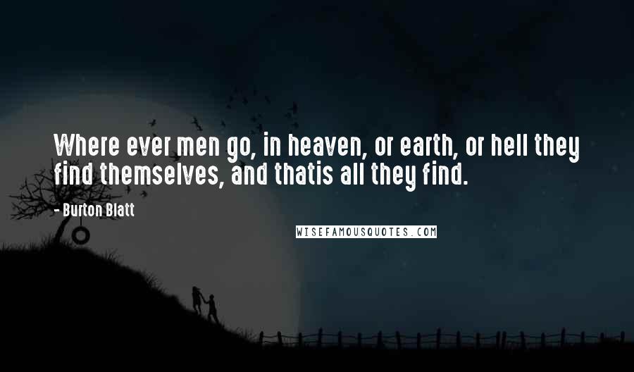 Burton Blatt Quotes: Where ever men go, in heaven, or earth, or hell they find themselves, and thatis all they find.