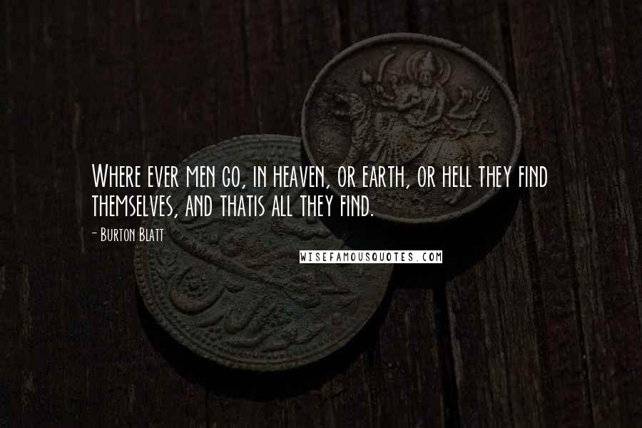 Burton Blatt Quotes: Where ever men go, in heaven, or earth, or hell they find themselves, and thatis all they find.