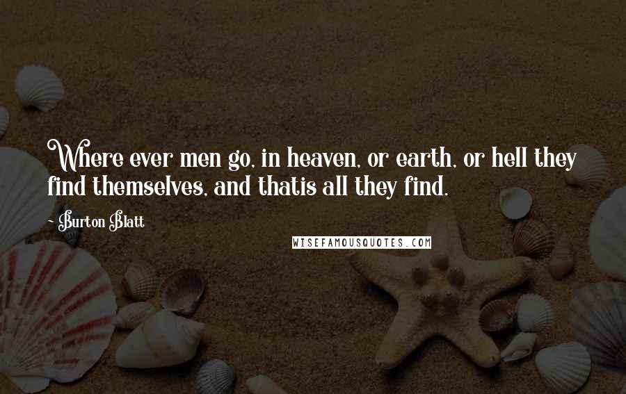 Burton Blatt Quotes: Where ever men go, in heaven, or earth, or hell they find themselves, and thatis all they find.