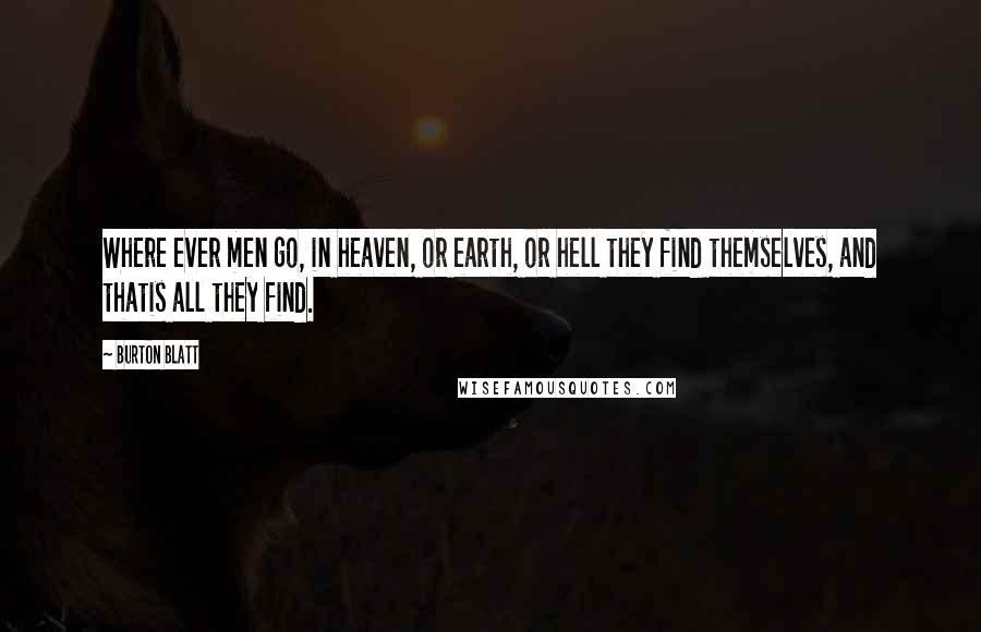Burton Blatt Quotes: Where ever men go, in heaven, or earth, or hell they find themselves, and thatis all they find.