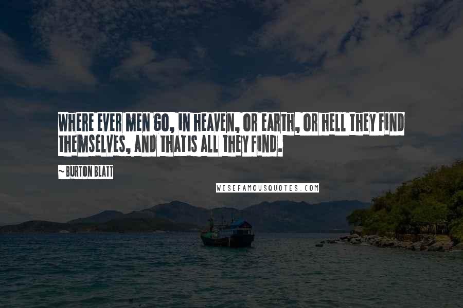 Burton Blatt Quotes: Where ever men go, in heaven, or earth, or hell they find themselves, and thatis all they find.
