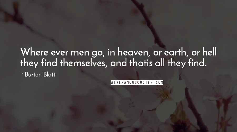 Burton Blatt Quotes: Where ever men go, in heaven, or earth, or hell they find themselves, and thatis all they find.