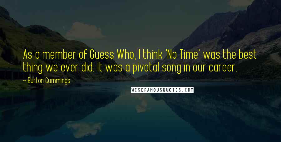 Burton Cummings Quotes: As a member of Guess Who, I think 'No Time' was the best thing we ever did. It was a pivotal song in our career.