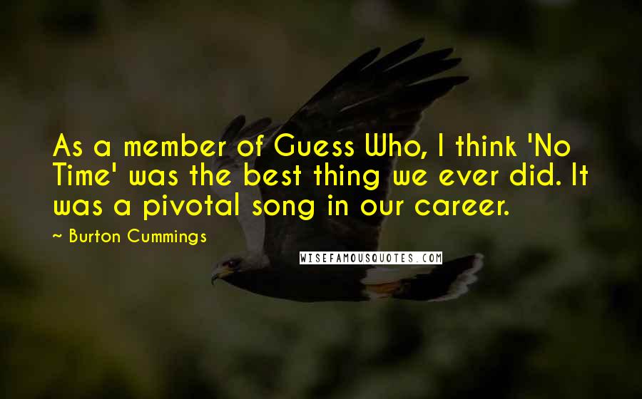 Burton Cummings Quotes: As a member of Guess Who, I think 'No Time' was the best thing we ever did. It was a pivotal song in our career.